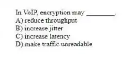 In VoIP, encryption may ________.
A) reduce throughput
B) increase jitter
C) increase latency
D) make traffic unreadable