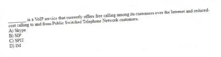 ________ is a VoIP service that currently offers free calling among its customers over the Internet and reduced-cost calling to and from Public Switched Telephone Network customers.
A) Skype
B) SIP
C) SPIT
D) IM