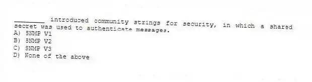 ________ introduced community strings for security, in which a shared secret was used to authenticate messages.
A) SNMP V1
B) SNMP V2
C) SNMP V3
D) None of the above