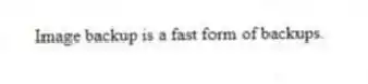 Image backup is a fast form of backups.
