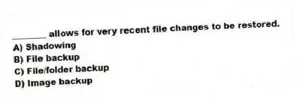 ________ allows for very recent file changes to be restored.
A) Shadowing
B) File backup
C) File/folder backup
D) Image backup
