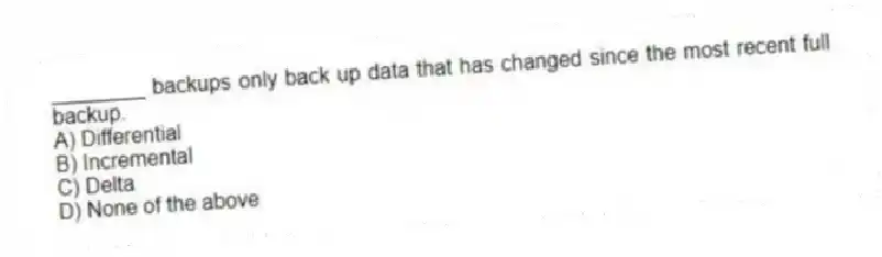 ________ backups only back up data that has changed since the most recent full backup.
A) Differential
B) Incremental
C) Delta
D) None of the above