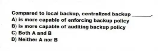 Compared to local backup, centralized backup ________.
A) is more capable of enforcing backup policy
B) is more capable of auditing backup policy
C) Both A and B
D) Neither A nor B