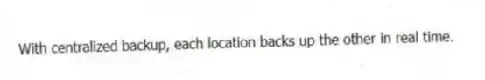 With centralized backup, each location backs up the other in real time.