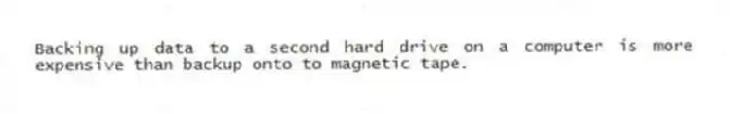 Backing up data to a second hard drive on a computer is more expensive than backup onto to magnetic tape.