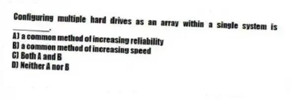 Configuring multiple hard drives as an array within a single system is ________.
A) a common method of increasing reliability
B) a common method of increasing speed
C) Both A and B
D) Neither A nor B