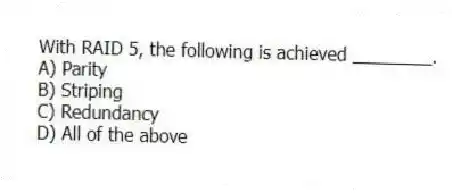 With RAID 5, the following is achieved ________.
A) Parity
B) Striping
C) Redundancy
D) All of the above