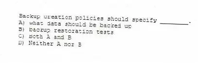 Backup creation policies should specify ________.
A) what data should be backed up
B) backup restoration tests
C) Both A and B
D) Neither A nor B