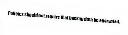 Policies should not require that backup data be encrypted.