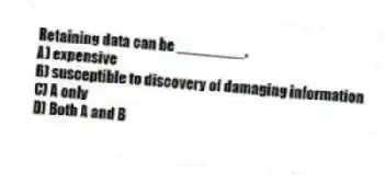 Retaining data can be ________.
A) expensive
B) susceptible to discovery of damaging information
C) A only
D) Both A and B