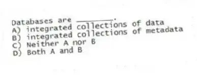 Databases are ________.
A) integrated collections of data
B) integrated collections of metadata
C) Neither A nor B
D) Both A and B