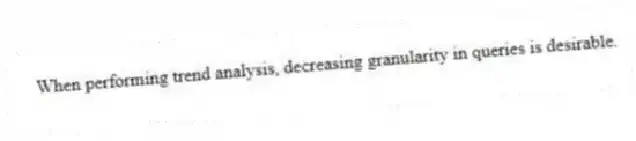When performing trend analysis, decreasing granularity in queries is desirable.