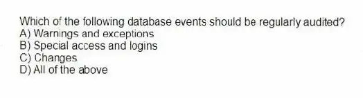 Which of the following database events should be regularly audited?
A) Warnings and exceptions
B) Special access and logins
C) Changes
D) All of the above