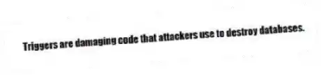 Triggers are damaging code that attackers use to destroy databases.