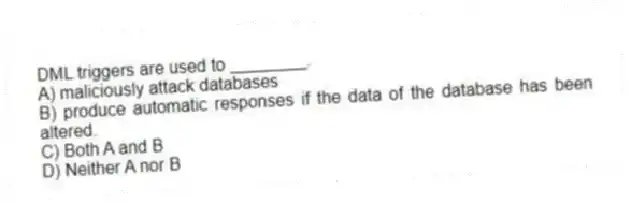 DML triggers are used to ________.
A) maliciously attack databases
B) produce automatic responses if the data of the database has been altered.
C) Both A and B
D) Neither A nor B