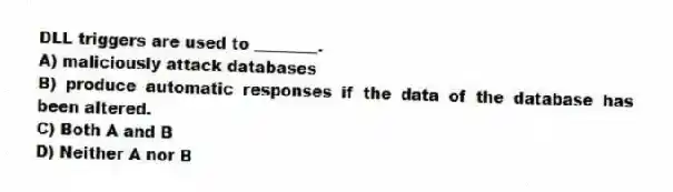 DLL triggers are used to ________.
A) maliciously attack databases
B) produce automatic responses if the data of the database has been altered.
C) Both A and B
D) Neither A nor B