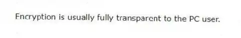 Encryption is usually fully transparent to the PC user.