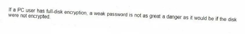 If a PC user has full-disk encryption, a weak password is not as great a danger as it would be if the disk were not encrypted.