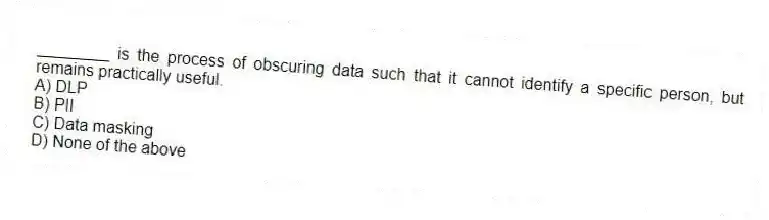 ________ is the process of obscuring data such that it cannot identify a specific person, but remains practically useful.
A) DLP
B) PII
C) Data masking
D) None of the above