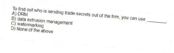 To find out who is sending trade secrets out of the firm, you can use ________.
A) DRM
B) data extrusion management
C) watermarking
D) None of the above