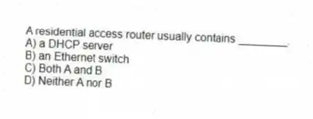 A residential access router usually contains ________.
A) a DHCP server
B) an Ethernet switch
C) Both A and B
D) Neither A nor B