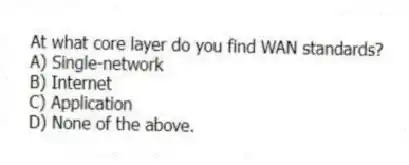 At what core layer do you find WAN standards?
A) Single-network
B) Internet
C) Application
D) None of the above.