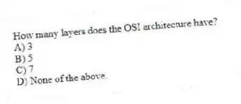 How many layers does the OSI architecture have?
A) 3
B) 5
C) 7
D) None of the above.