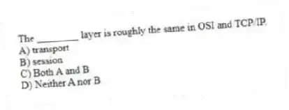 The ________ layer is roughly the same in OSI and TCP/IP.
A) transport
B) session
C) Both A and B
D) Neither A nor B