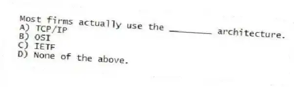 Most firms actually use the ________ architecture.
A) TCP/IP
B) OSI
C) IETF
D) None of the above.