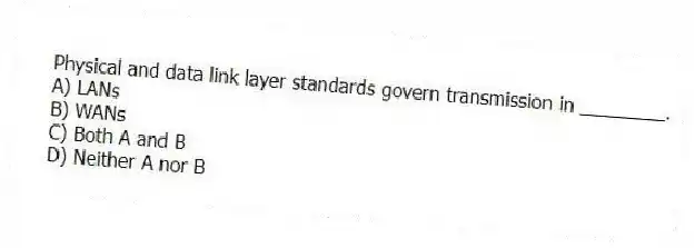 Physical and data link layer standards govern transmission in ________.
A) LANs
B) WANs
C) Both A and B
D) Neither A nor B