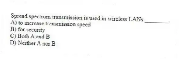 Spread spectrum transmission is used in wireless LANs ________.
A) to increase transmission speed
B) for security
C) Both A and B
D) Neither A nor B