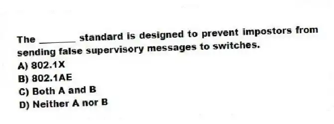 The ________ standard is designed to prevent impostors from sending false supervisory messages to switches.
A) 802.1X
B) 802.1AE
C) Both A and B
D) Neither A nor B
