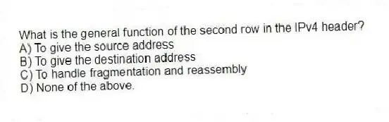 What is the general function of the second row in the IPv4 header?
A) To give the source address
B) To give the destination address
C) To handle fragmentation and reassembly
D) None of the above.