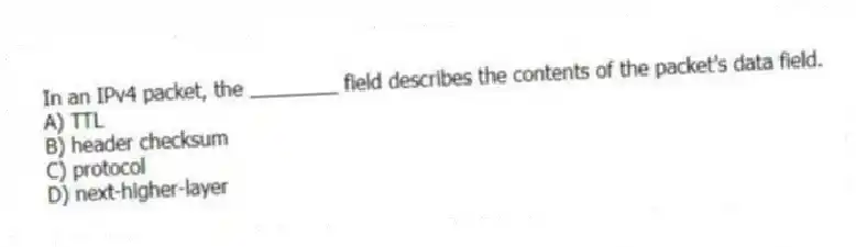 In an IPv4 packet, the ________ field describes the contents of the packet's data field.
A) TTL
B) header checksum
C) protocol
D) next-higher-layer