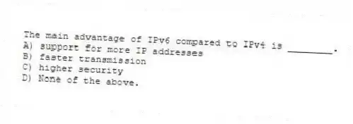 The main advantage of IPv6 compared to IPv4 is ________.
A) support for more IP addresses
B) faster transmission
C) higher security
D) None of the above.