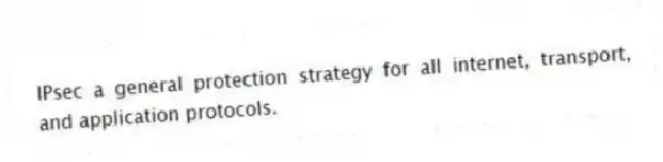 IPsec a general protection strategy for all internet, transport, and application protocols.