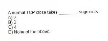 A normal TCP close takes ________ segments.
A) 2
B) 3
C) 4
D) None of the above.