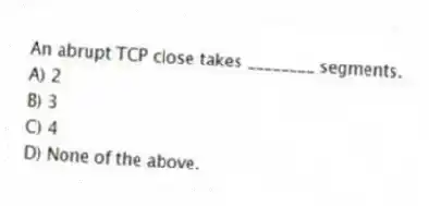 An abrupt TCP close takes ________ segments.
A) 2
B) 3
C) 4
D) None of the above.