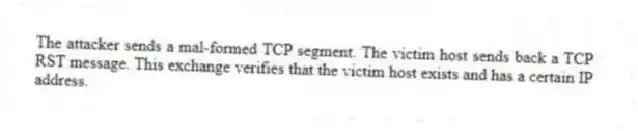 The attacker sends a mal-formed TCP segment. The victim host sends back a TCP RST message. This exchange verifies that the victim host exists and has a certain IP address.