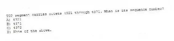 TCP segment carries octets 4321 through 4371. What is its sequence number?
A) 4321
B) 4371
C) 4372
D) None of the above.