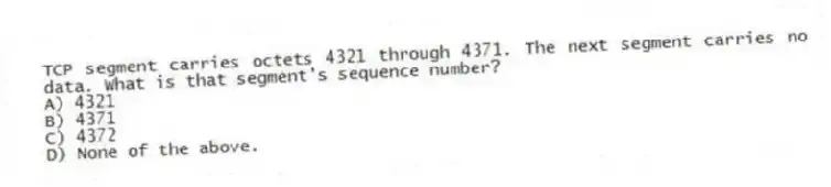 TCP segment carries octets 4321 through 4371. The next segment carries no data. What is that segment's sequence number?
A) 4321
B) 4371
C) 4372
D) None of the above.