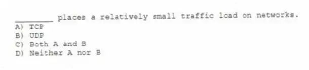 ________ places a relatively small traffic load on networks.
A) TCP
B) UDP
C) Both A and B
D) Neither A nor B