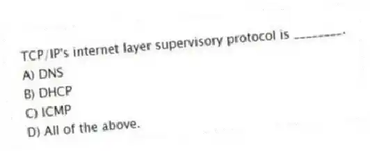 TCP/IP's internet layer supervisory protocol is ________.
A) DNS
B) DHCP
C) ICMP
D) All of the above.