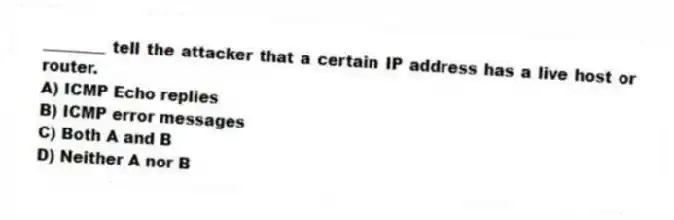 ________ tell the attacker that a certain IP address has a live host or router.
A) ICMP Echo replies
B) ICMP error messages
C) Both A and B
D) Neither A nor B