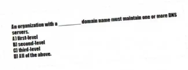 An organization with a ________ domain name must maintain one or more DNS servers.
A) first-level
B) second-level
C) third-level
D) All of the above.