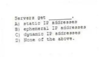 Servers get ________.
A) static IP addresses
B) ephemeral IP addresses
C) dynamic IP addresses
D) None of the above.