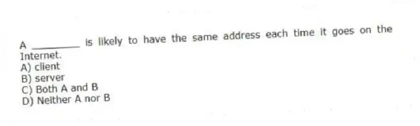A ________ is likely to have the same address each time it goes on the Internet.
A) client
B) server
C) Both A and B
D) Neither A nor B