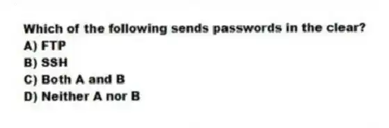Which of the following sends passwords in the clear?
A) FTP
B) SSH
C) Both A and B
D) Neither A nor B