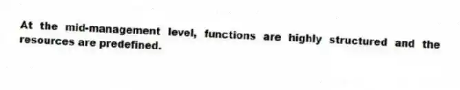 At the mid-management level, functions are highly structured and the resources are predefined.