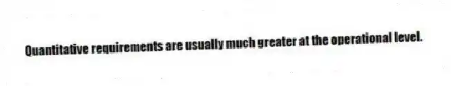 Quantitative requirements are usually much greater at the operational level.